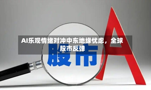 AI乐观情绪对冲中东地缘忧虑	，全球股市反弹-第2张图片