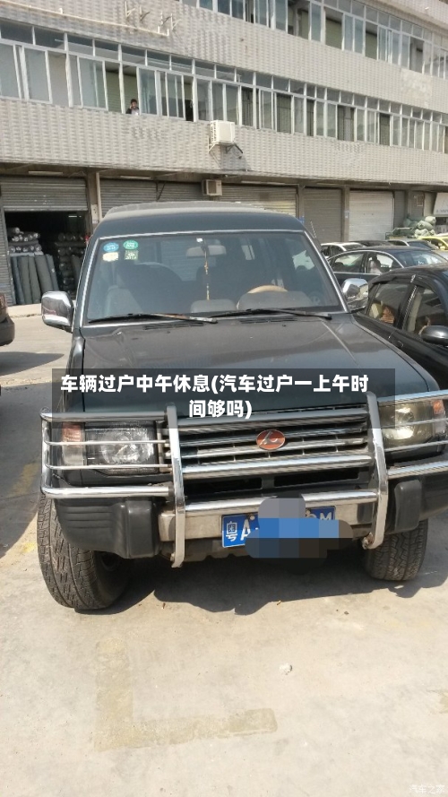 车辆过户中午休息(汽车过户一上午时间够吗)