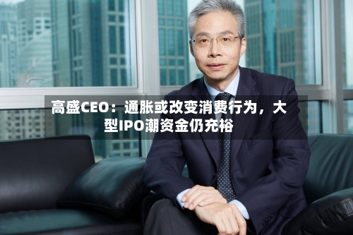 高盛CEO：通胀或改变消费行为，大型IPO潮资金仍充裕-第2张图片