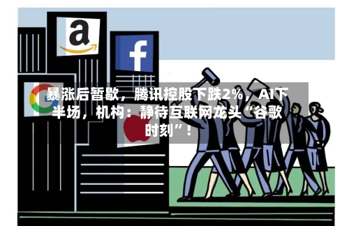 暴涨后暂歇，腾讯控股下跌2%，AI下半场	，机构：静待互联网龙头“谷歌时刻	”！-第2张图片