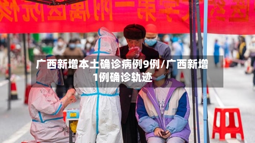 广西新增本土确诊病例9例/广西新增1例确诊轨迹