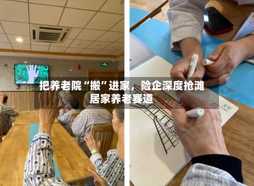 把养老院“搬”进家	，险企深度抢滩居家养老赛道-第2张图片