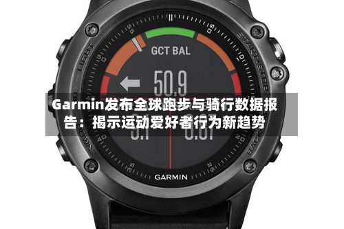 Garmin发布全球跑步与骑行数据报告：揭示运动爱好者行为新趋势-第3张图片