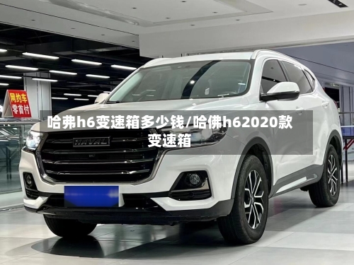 哈弗h6变速箱多少钱/哈佛h62020款变速箱-第2张图片