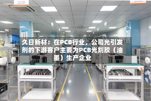 久日新材：在PCB行业	，公司光引发剂的下游客户主要为PCB光刻胶（油墨）生产企业-第2张图片
