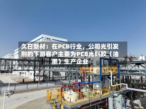 久日新材：在PCB行业，公司光引发剂的下游客户主要为PCB光刻胶（油墨）生产企业-第3张图片
