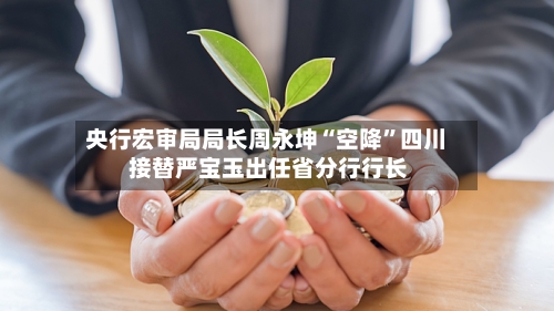 央行宏审局局长周永坤“空降”四川 接替严宝玉出任省分行行长-第2张图片