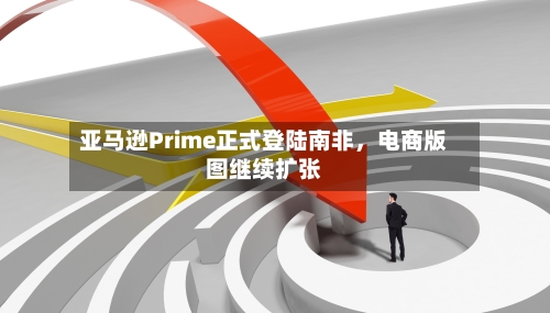 亚马逊Prime正式登陆南非	，电商版图继续扩张-第2张图片