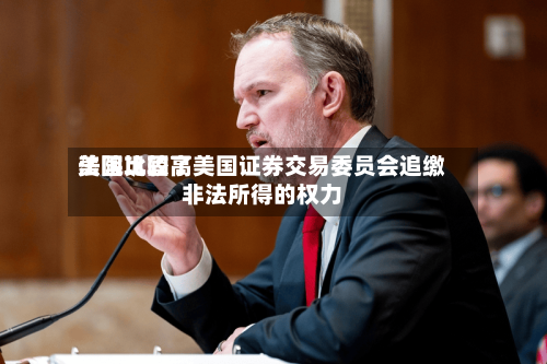 美国比较高
法院巩固了美国证券交易委员会追缴非法所得的权力-第2张图片