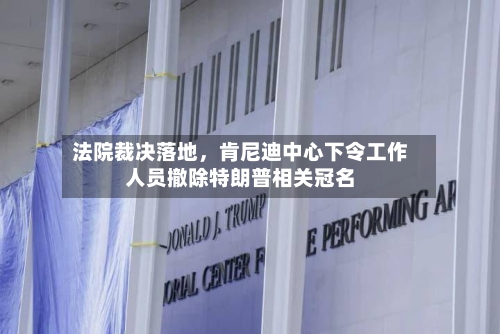 法院裁决落地，肯尼迪中心下令工作人员撤除特朗普相关冠名-第2张图片
