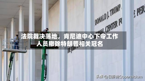 法院裁决落地，肯尼迪中心下令工作人员撤除特朗普相关冠名-第3张图片