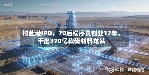 拟赴港IPO，70后程序员创业17年，干出370亿软磁材料龙头-第3张图片