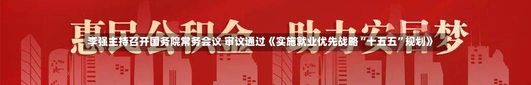 李强主持召开国务院常务会议 审议通过《实施就业优先战略“十五五”规划》-第3张图片