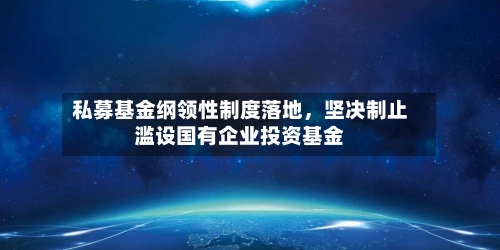 私募基金纲领性制度落地，坚决制止滥设国有企业投资基金-第2张图片
