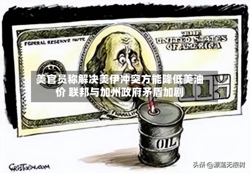 美官员称解决美伊冲突方能降低美油价 联邦与加州政府矛盾加剧-第2张图片