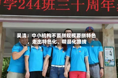 吴清：中小机构不要拼规模要拼特色	，走出特色化	、精品化路线-第3张图片