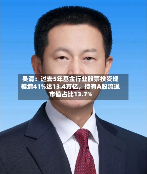 吴清：过去5年基金行业股票投资规模增41%达13.4万亿，持有A股流通市值占比13.7%