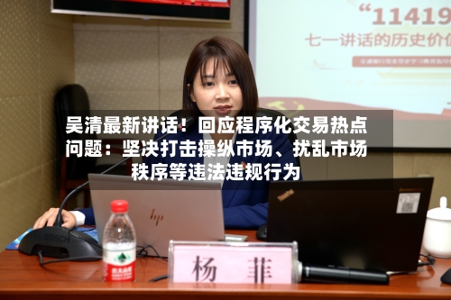 吴清最新讲话！回应程序化交易热点问题：坚决打击操纵市场、扰乱市场秩序等违法违规行为-第2张图片