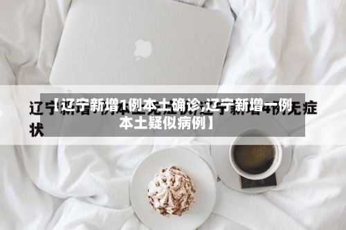 【辽宁新增1例本土确诊,辽宁新增一例本土疑似病例】