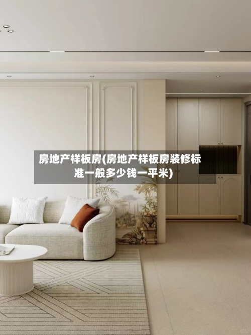 房地产样板房(房地产样板房装修标准一般多少钱一平米)-第2张图片