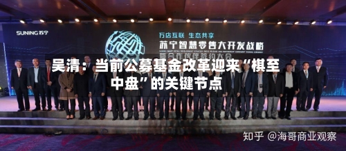 吴清：当前公募基金改革迎来“棋至中盘	”的关键节点-第3张图片