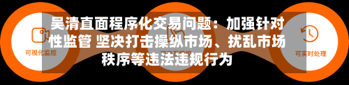吴清直面程序化交易问题：加强针对性监管 坚决打击操纵市场、扰乱市场秩序等违法违规行为