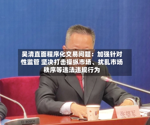 吴清直面程序化交易问题：加强针对性监管 坚决打击操纵市场、扰乱市场秩序等违法违规行为-第2张图片