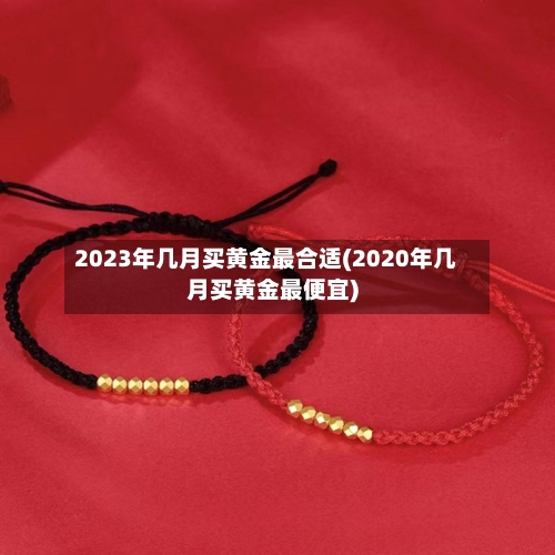 2023年几月买黄金最合适(2020年几月买黄金最便宜)