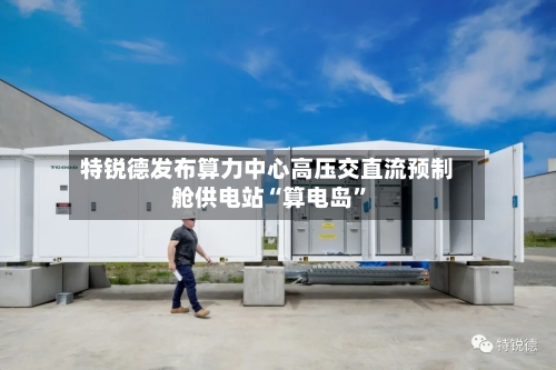 特锐德发布算力中心高压交直流预制舱供电站“算电岛”-第2张图片