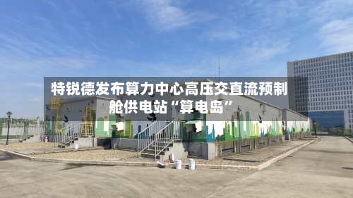 特锐德发布算力中心高压交直流预制舱供电站“算电岛	”-第3张图片