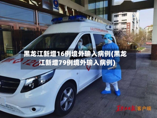 黑龙江新增16例境外输入病例(黑龙江新增79例境外输入病例)