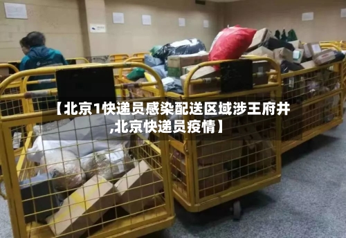 【北京1快递员感染配送区域涉王府井,北京快递员疫情】