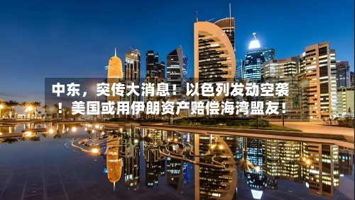 中东	，突传大消息！以色列发动空袭！美国或用伊朗资产赔偿海湾盟友！-第3张图片