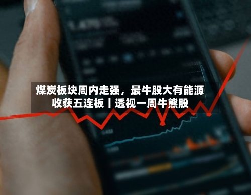 煤炭板块周内走强	，最牛股大有能源收获五连板丨透视一周牛熊股-第2张图片