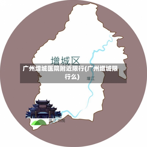 广州增城医院附近限行(广州增城限行么)