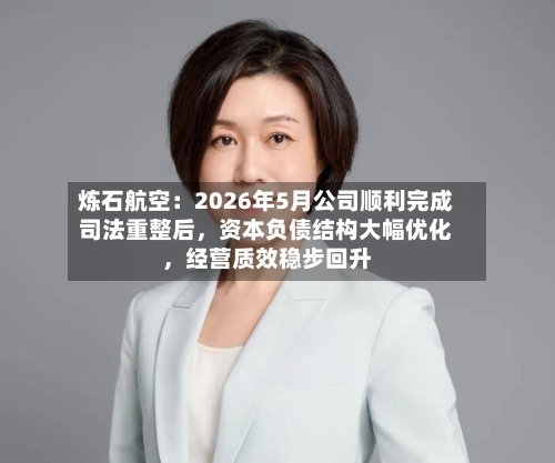 炼石航空：2026年5月公司顺利完成司法重整后，资本负债结构大幅优化，经营质效稳步回升-第3张图片
