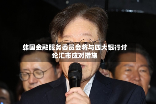 韩国金融服务委员会将与四大银行讨论汇市应对措施-第2张图片