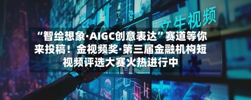 “智绘想象·AIGC创意表达”赛道等你来投稿！金视频奖·第三届金融机构短视频评选大赛火热进行中-第2张图片