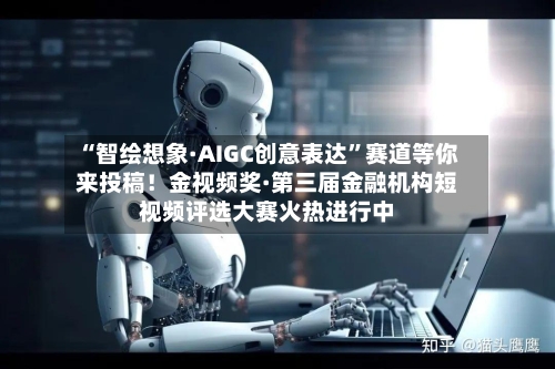 “智绘想象·AIGC创意表达	”赛道等你来投稿！金视频奖·第三届金融机构短视频评选大赛火热进行中-第3张图片