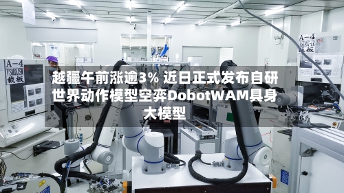 越疆午前涨逾3% 近日正式发布自研世界动作模型空弈DobotWAM具身大模型