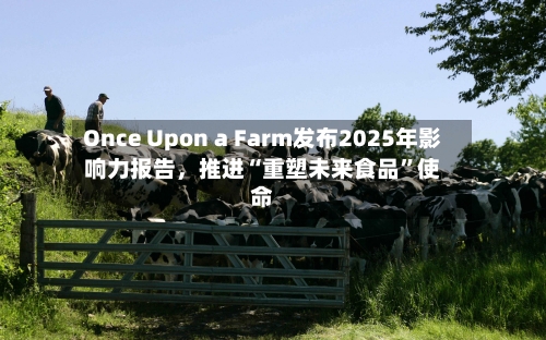 Once Upon a Farm发布2025年影响力报告，推进“重塑未来食品	”使命-第2张图片