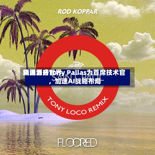 精选酒店世界集团晋升Tony Pallas为首席技术官，加速AI战略布局