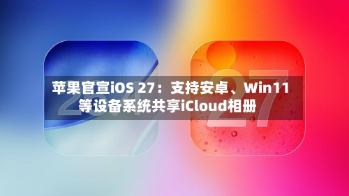 苹果官宣iOS 27：支持安卓	、Win11等设备系统共享iCloud相册-第3张图片