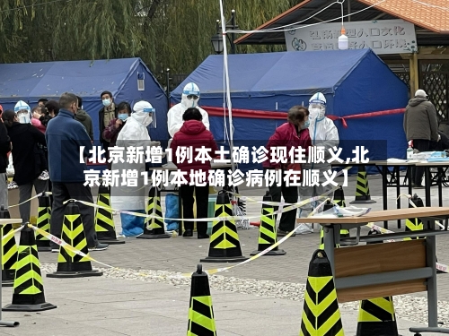 【北京新增1例本土确诊现住顺义,北京新增1例本地确诊病例在顺义】-第2张图片