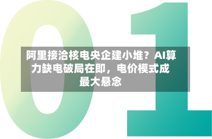 阿里接洽核电央企建小堆？AI算力缺电破局在即，电价模式成最大悬念