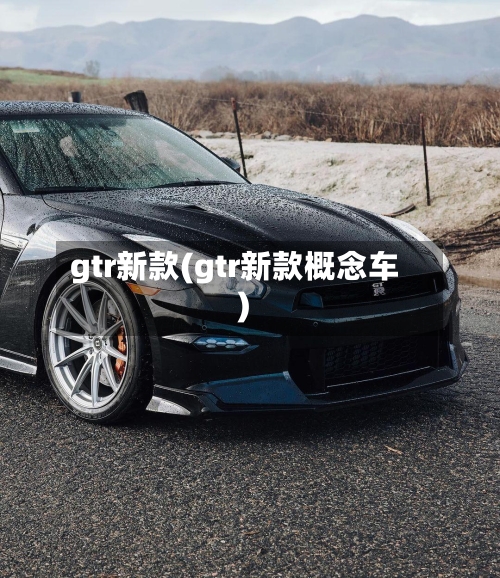 gtr新款(gtr新款概念车)-第2张图片