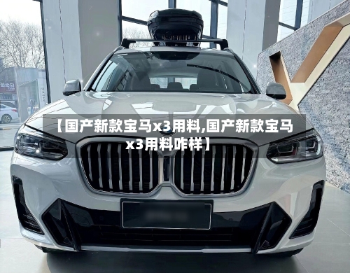 【国产新款宝马x3用料,国产新款宝马x3用料咋样】