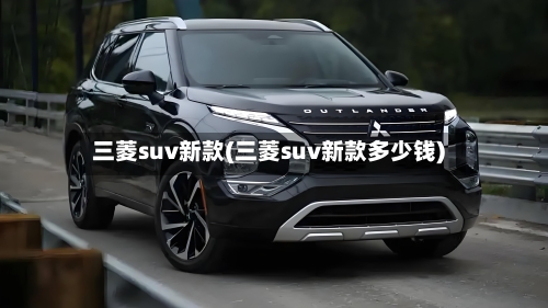 三菱suv新款(三菱suv新款多少钱)
