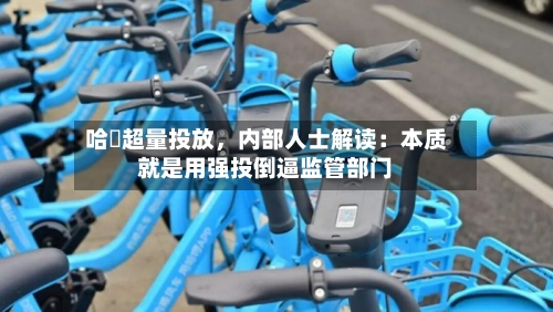 哈啰超量投放	，内部人士解读：本质就是用强投倒逼监管部门-第2张图片