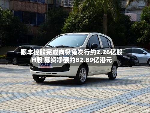 顺丰控股完成向极兔发行约2.26亿股H股 募资净额约82.89亿港元-第2张图片